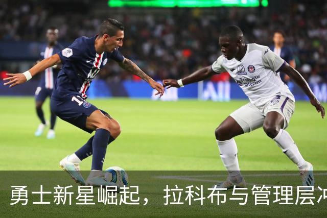 勇士新星崛起，拉科布与管理层冲突引发内部危机