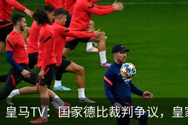 皇马TV：国家德比裁判争议，皇家马德里与巴萨判罚截然相反